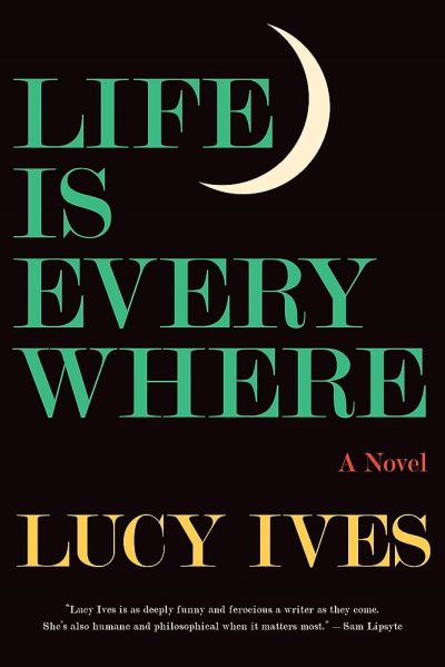 A black book cover says LIFE IS EVERYWHER: A NOVEL, LUCY IVES in green and yellow. A crescent moon folds around the word "life."